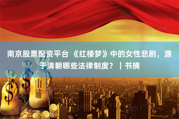 南京股票配资平台 《红楼梦》中的女性悲剧，源于清朝哪些法律制度？｜书摘