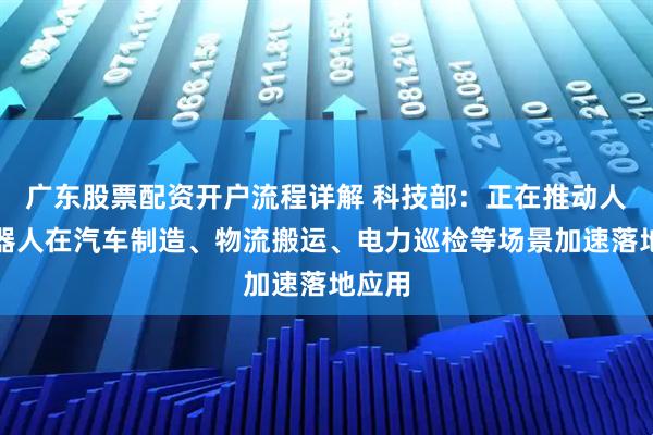 广东股票配资开户流程详解 科技部：正在推动人形机器人在汽车制造、物流搬运、电力巡检等场景加速落地应用