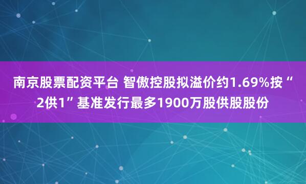 南京股票配资平台 智傲控股拟溢价约1.69%按“2供1”基准发行最多1900万股供股股份