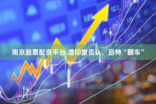 南京股票配资平台 遭印度否认，吕特“翻车”