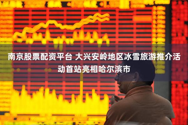 南京股票配资平台 大兴安岭地区冰雪旅游推介活动首站亮相哈尔滨市