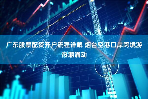 广东股票配资开户流程详解 烟台空港口岸跨境游热潮涌动