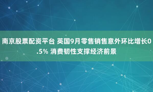 南京股票配资平台 英国9月零售销售意外环比增长0.5% 消费韧性支撑经济前景