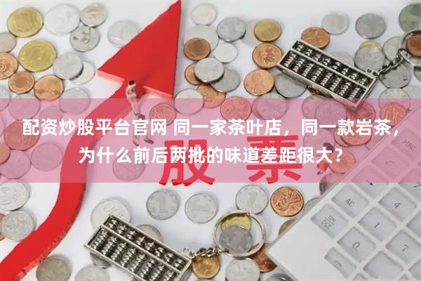 配资炒股平台官网 同一家茶叶店，同一款岩茶，为什么前后两批的味道差距很大？