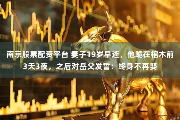 南京股票配资平台 妻子19岁早逝，他跪在棺木前3天3夜，之后对岳父发誓：终身不再娶