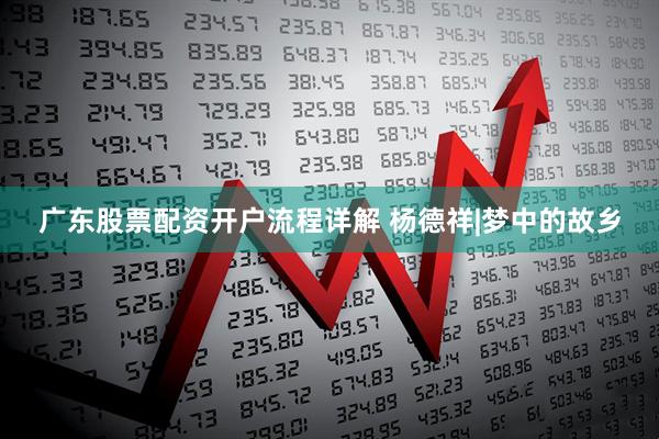 广东股票配资开户流程详解 杨德祥|梦中的故乡