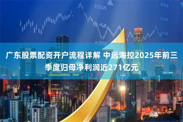 广东股票配资开户流程详解 中远海控2025年前三季度归母净利润近271亿元