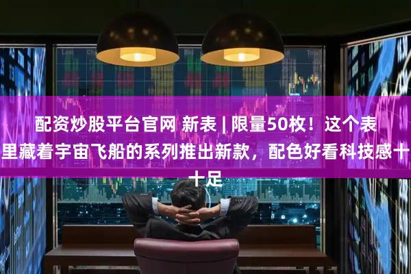 配资炒股平台官网 新表 | 限量50枚！这个表盘里藏着宇宙飞船的系列推出新款，配色好看科技感十足