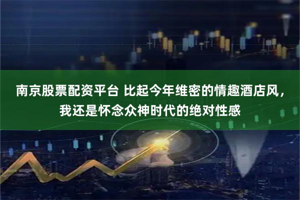 南京股票配资平台 比起今年维密的情趣酒店风，我还是怀念众神时代的绝对性感