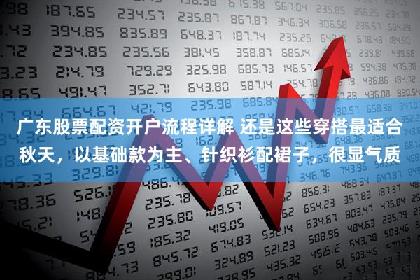 广东股票配资开户流程详解 还是这些穿搭最适合秋天，以基础款为主、针织衫配裙子，很显气质