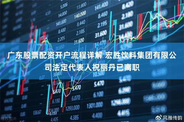 广东股票配资开户流程详解 宏胜饮料集团有限公司法定代表人祝丽丹已离职