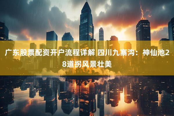 广东股票配资开户流程详解 四川九寨沟：神仙池28道拐风景壮美