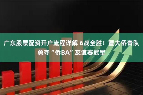 广东股票配资开户流程详解 6战全胜！暨大侨青队勇夺“侨BA”友谊赛冠军