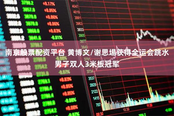 南京股票配资平台 黄博文/谢思埸获得全运会跳水男子双人3米板冠军