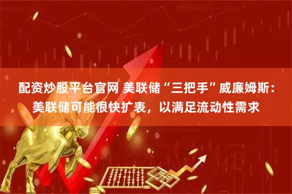 配资炒股平台官网 美联储“三把手”威廉姆斯：美联储可能很快扩表，以满足流动性需求