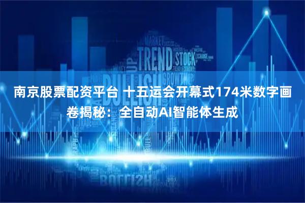 南京股票配资平台 十五运会开幕式174米数字画卷揭秘：全自动AI智能体生成
