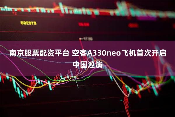 南京股票配资平台 空客A330neo飞机首次开启中国巡演