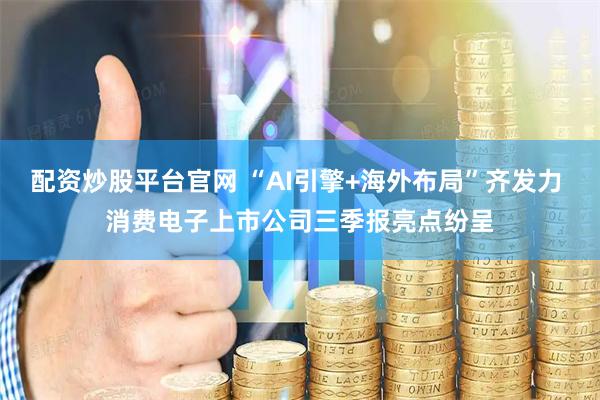 配资炒股平台官网 “AI引擎+海外布局”齐发力 消费电子上市公司三季报亮点纷呈