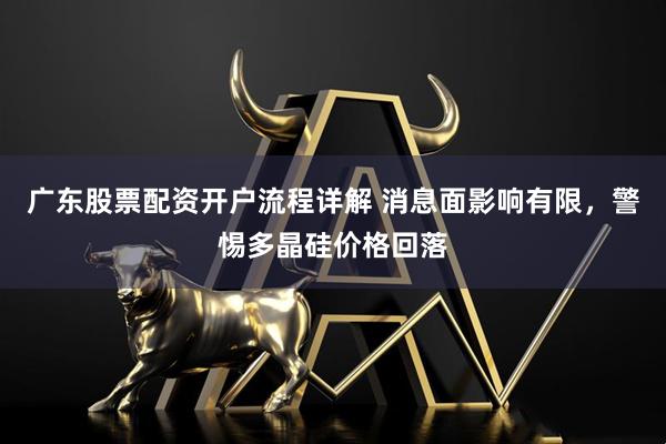 广东股票配资开户流程详解 消息面影响有限，警惕多晶硅价格回落