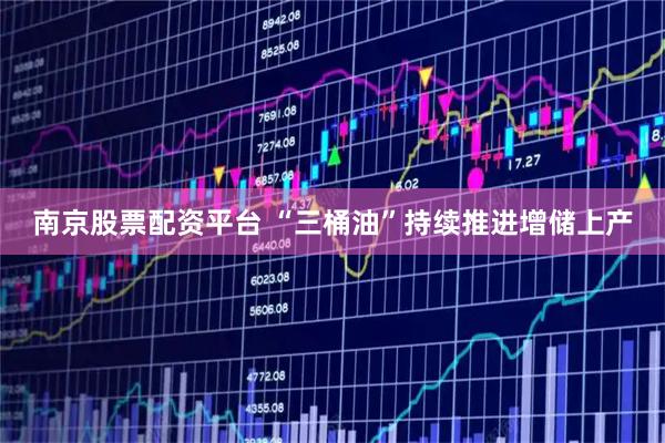 南京股票配资平台 “三桶油”持续推进增储上产