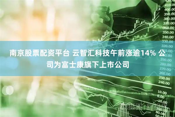 南京股票配资平台 云智汇科技午前涨逾14% 公司为富士康旗下上市公司
