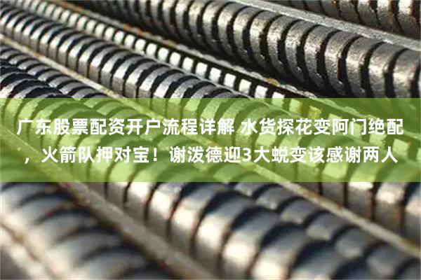 广东股票配资开户流程详解 水货探花变阿门绝配，火箭队押对宝！谢泼德迎3大蜕变该感谢两人