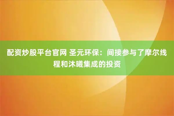 配资炒股平台官网 圣元环保：间接参与了摩尔线程和沐曦集成的投资