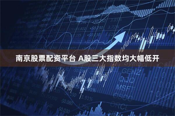 南京股票配资平台 A股三大指数均大幅低开