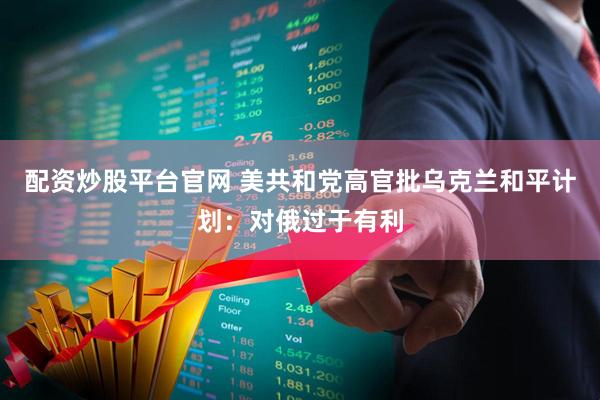 配资炒股平台官网 美共和党高官批乌克兰和平计划：对俄过于有利