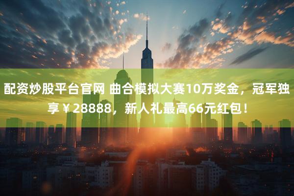 配资炒股平台官网 曲合模拟大赛10万奖金，冠军独享￥28888，新人礼最高66元红包！