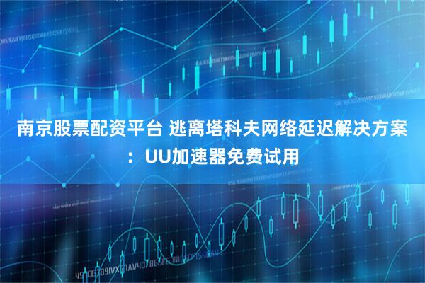 南京股票配资平台 逃离塔科夫网络延迟解决方案：UU加速器免费试用
