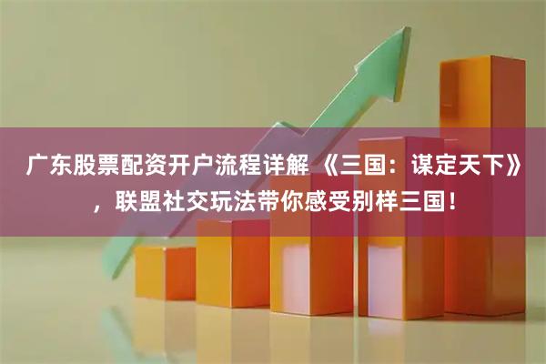 广东股票配资开户流程详解 《三国：谋定天下》，联盟社交玩法带你感受别样三国！