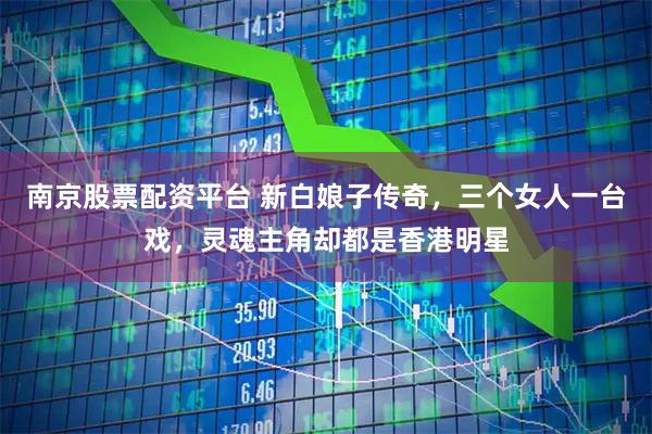 南京股票配资平台 新白娘子传奇，三个女人一台戏，灵魂主角却都是香港明星