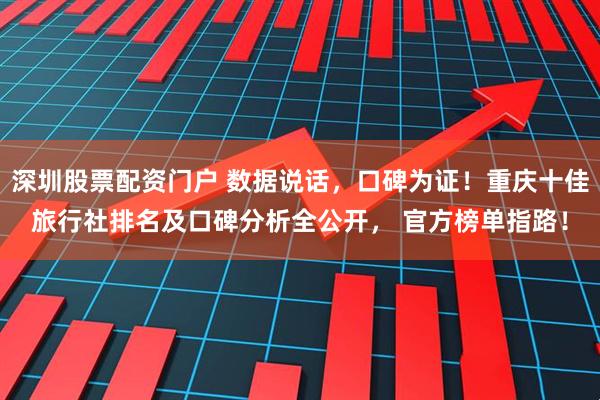 深圳股票配资门户 数据说话，口碑为证！重庆十佳旅行社排名及口碑分析全公开， 官方榜单指路！
