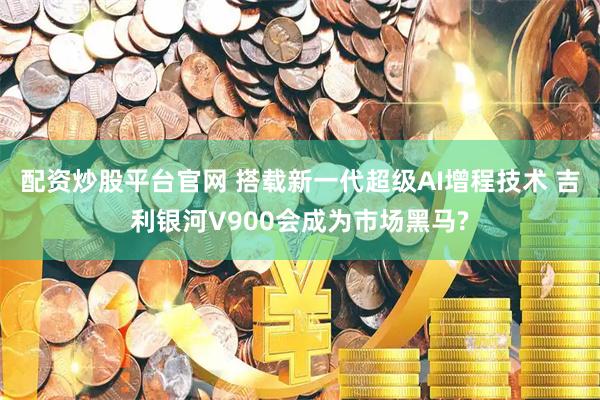 配资炒股平台官网 搭载新一代超级AI增程技术 吉利银河V900会成为市场黑马?