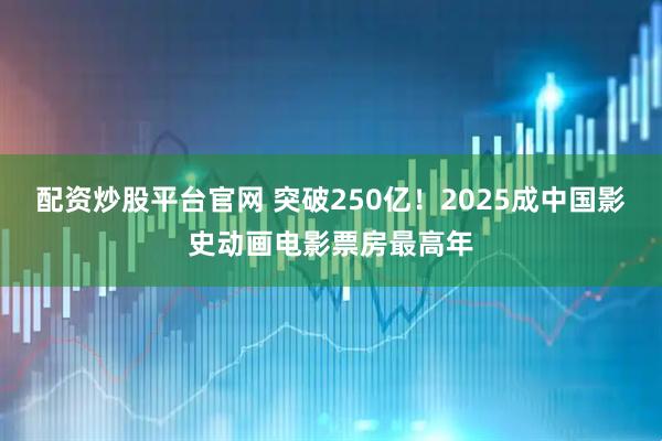 配资炒股平台官网 突破250亿！2025成中国影史动画电影票房最高年