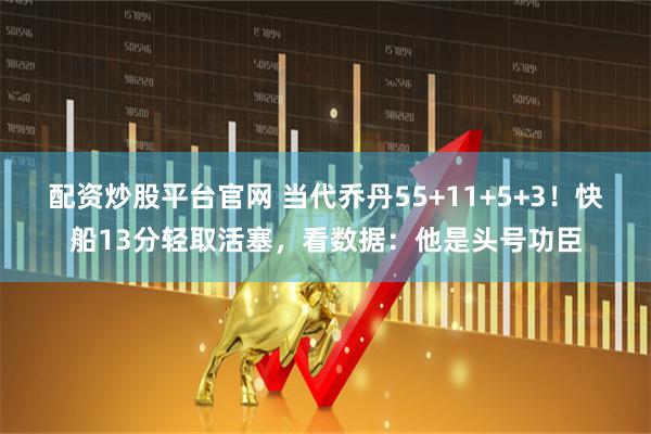 配资炒股平台官网 当代乔丹55+11+5+3！快船13分轻取活塞，看数据：他是头号功臣