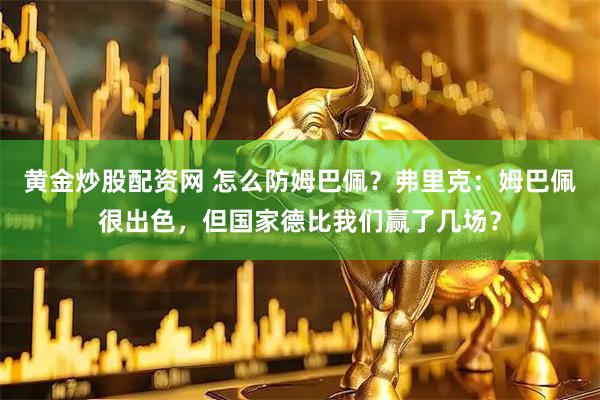 黄金炒股配资网 怎么防姆巴佩？弗里克：姆巴佩很出色，但国家德比我们赢了几场？