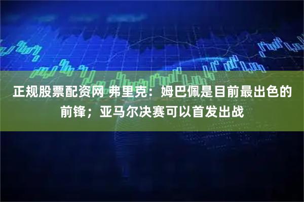 正规股票配资网 弗里克：姆巴佩是目前最出色的前锋；亚马尔决赛可以首发出战
