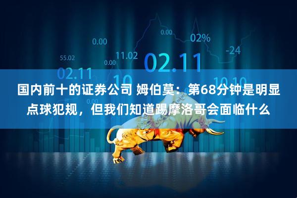 国内前十的证券公司 姆伯莫：第68分钟是明显点球犯规，但我们知道踢摩洛哥会面临什么