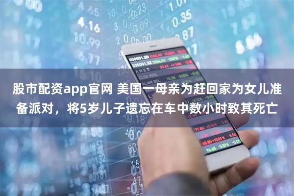股市配资app官网 美国一母亲为赶回家为女儿准备派对，将5岁儿子遗忘在车中数小时致其死亡
