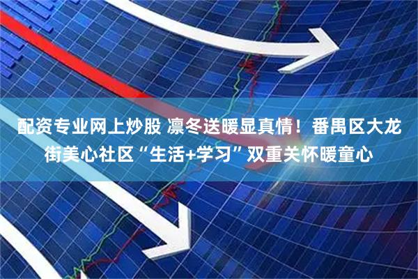 配资专业网上炒股 凛冬送暖显真情！番禺区大龙街美心社区“生活+学习”双重关怀暖童心