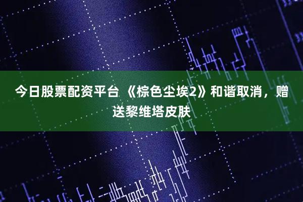 今日股票配资平台 《棕色尘埃2》和谐取消，赠送黎维塔皮肤