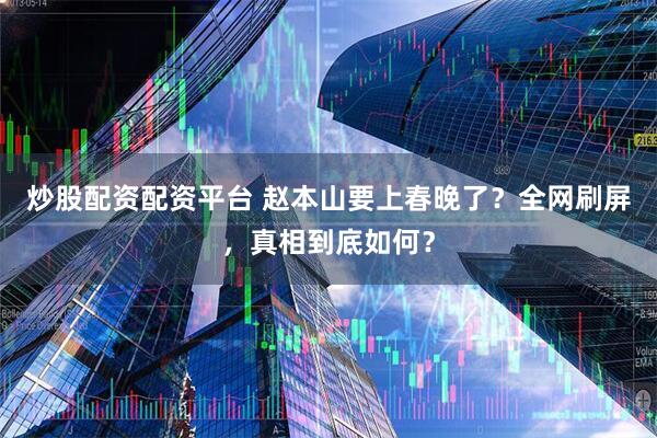 炒股配资配资平台 赵本山要上春晚了？全网刷屏，真相到底如何？