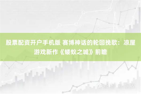 股票配资开户手机版 赛博神话的轮回挽歌：凉屋游戏新作《蝼蚁之城》前瞻