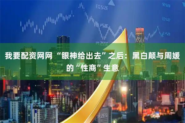 我要配资网网 “眼神给出去”之后：黑白颠与周媛的“性商”生意