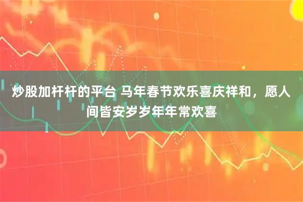 炒股加杆杆的平台 马年春节欢乐喜庆祥和，愿人间皆安岁岁年年常欢喜