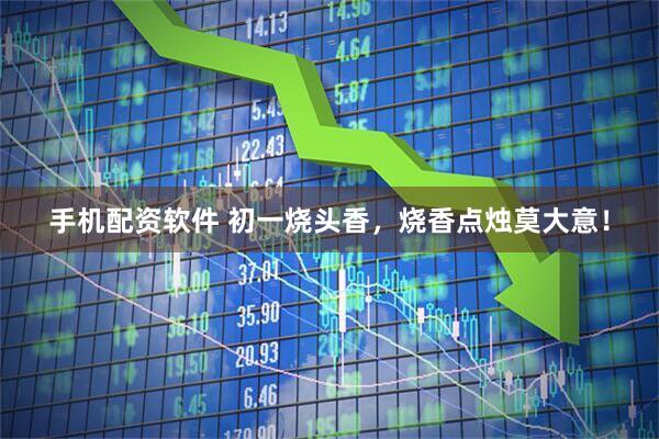 手机配资软件 初一烧头香，烧香点烛莫大意！