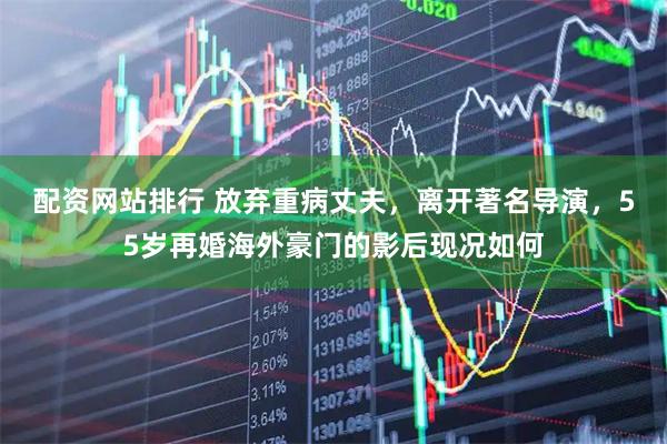配资网站排行 放弃重病丈夫，离开著名导演，55岁再婚海外豪门的影后现况如何