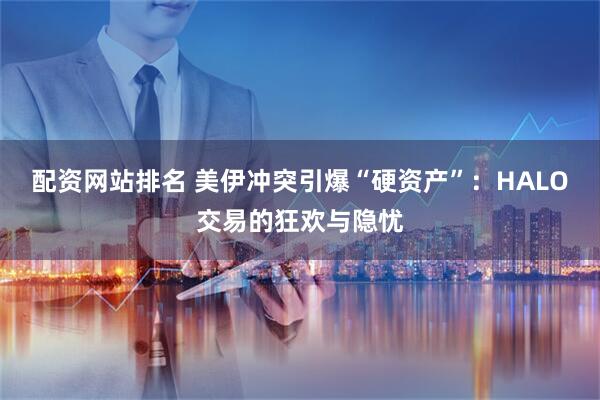 配资网站排名 美伊冲突引爆“硬资产”：HALO交易的狂欢与隐忧